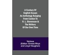 A Century Of English Essays An Anthology Ranging From Caxton To R. L. Stevenson & The Writers Of Our Own Time