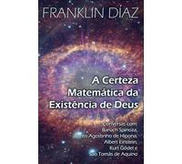A Certeza Matemática da Existência de Deus: Conversas com Baruch Spinoza, Santo Agostinho de Hipona, Albert Einstein, Kurt Gödel e São Tomás de Aquino