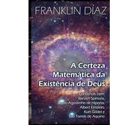 A Certeza Matemática da Existência de Deus: Conversas com Baruch Spinoza, Santo Agostinho de Hipona, Albert Einstein, Kurt Gödel e São Tomás de Aquino