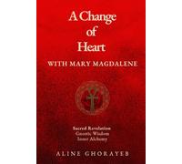 A Change of Heart with Mary Magdalene: Sacred Revelation, Gnostic Wisdom, Inner Alchemy