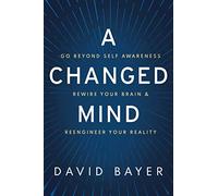 A Changed Mind: Go Beyond Self Awareness, Rewire Your Brain & Reengineer Your Reality