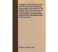 A Chapter of the History of the War of 1812 in the Northwest. Embracing the Surrender of the Northwestern Army and Fort, at Detroit, August 16, 1812 William Stanley Hatch (Auteur)