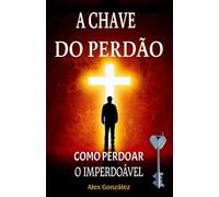A Chave do Perdão: Como Perdoar o Imperdoável: Deixe o passado para trás e construa um futuro brilhante! Você merece viver uma vida plena, feliz e com propósito!