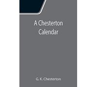 A Chesterton Calendar; Compiled From The Writings Of 'g.K.C.' Both In Verse And In Prose. With A Section Apart For The Moveable Feasts.