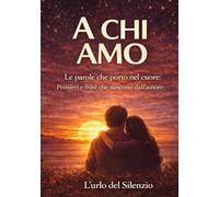 A CHI AMO: Le parole che porto nel cuore: Pensieri e frasi che nascono dall’amore