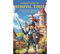 A Child’s Guide to Medieval Times: Epic Tournaments, Daring Quests, and Legendary Adventures for Curious Kids