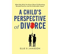 A Child’s Perspective of Divorce: What Kids Wish You Knew About CoParenting, Blended Families and the Undeniable Impact