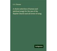 A choice selection of hymns and spiritual songs for the use of the Baptist Church and all lovers of song
