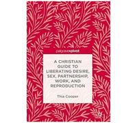A Christian Guide To Liberating Desire, Sex, Partnership, Work, And Reproduction