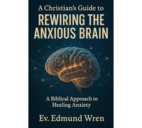A Christian's Guide to Rewiring the Anxious Brain: A Biblical Approach to Healing Anxiety