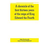 A Chronicle Of The First Thirteen Years Of The Reign Of King Edward The Fourth