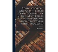 A Chronological Synopsis Of The Four Gospels, Designed To Show That ... The Four Evangelists Contain No Contradictions Within Themselves