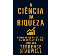 A Ciência da Riqueza: Dominar os Princípios da Abundância e do Sucesso