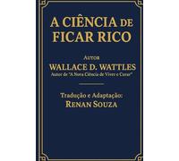 A Ciência de Ficar Rico - Wallace D.Wattles: Tradução e Comentários de Renan Souza