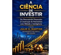 A CIÊNCIA DE INVESTIR: Do Descontrole Financeiro à Construção de Patrimônio com Método e Inteligência