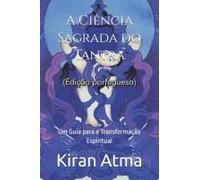 A Ciência Sagrada Do Tantra: Um Guia Para A Transformação Espiritual (Desvende Os Mistérios Do Universo Hindu: Explore Deuses, Deusas, Mitos, Lendas E A Antiga Sabedoria Védica) (Portuguese Edition)