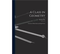 A Class in Geometry Lessons in Observation and Experiment - George 18521942 Iles - Creative Media Partners LLC - Livre en Anglais George 18521942 IlesGeorge 18521942 Iles (Auteur)