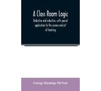 A Class Room Logic, Deductive And Inductive, With Special Application To The Science And Art Of Teaching