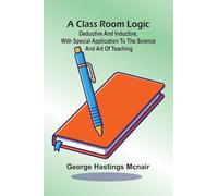 A Class Room Logic; Deductive And Inductive, With Special Application To The Science And Art Of Teaching