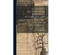 A Classical Dictionary Of Biography, Mythology, And Geography Based On The Larger Dictionaries