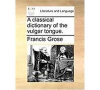 A Classical Dictionary of the Vulgar Tongue. Grose, Francis (Auteur)