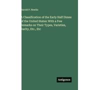 A Classification of the Early Half Dimes of the United States: With a Few Remarks on Their Types, Varieties, Rarity, Etc., Etc