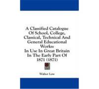 A Classified Catalogue of School, College, Classical, Technical and General Educational Works: In Use in Great Britain in the Early Part of 1871 (18
