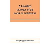 A Classified Catalogue Of The Works On Architecture And The Allied Arts In The Principal Libraries Of Manchester And Salford, With Alphabetical Author List And Subject Index