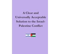 A Clear and Universally Acceptable Solution to the Israel-Palestine Conflict: A Complete Guide to Achieving Immediate and Permanent Peace