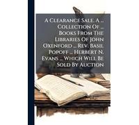A Clearance Sale. A ... Collection Of ... Books From The Libraries Of John Oxenford ... Rev. Basil Popoff ... Herbert N. Evans ... Which Will Be Sold By Auction