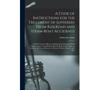 A Code Of Instructions For The Treatment Of Sufferers From Railroad And Steam-Boat Accidents: Sudden Attacks Of Illness, And Suspended Animation From