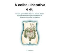 A colite ulcerativa e eu: Lições aprendidas a duras penas, dicas práticas e esperança real depois de 20 anos de colite ulcerativa