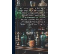 A Collection Of Antique Vases, Tripods, Candelabra, Etc., From Various Museums And Collections After Engravings By Henry Moses And Others. With Over 120 Reproductions Selected By John Tiranti