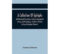 A Collection Of Epitaphs And Monumental Inscriptions, Historical, Biographical, Literary, And Miscellaneous. To Which Is Prefixed, An Essay On Epitaphs (Volume I)