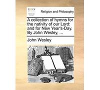 A Collection Of Hymns For The Nativity Of Our Lord: And For New Year's-Day. By John Wesley, ...