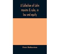 A Collection Of Latin Maxims & Rules, In Law And Equity, Selected From The Most Eminent Authors, On The Civil, Canon, Feudal, English And Scots Law, With An English Translation, And An Appendix Of Ref