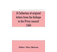 A Collection Of Original Letters From The Bishops To The Privy Council, 1564, With Returns Of The Justices Of The Peace And Others Within Their Respective Dioceses, Classified According To Their Relig