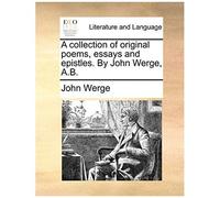 A Collection Of Original Poems, Essays And Epistles. By John Werge, A.B.
