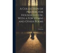 A Collection Of Prayers For Household Use, With A Few Hymns And Other Poems