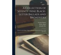 A Collection Of Seventy-Nine Black-Letter Ballads And Broadsides: Printed In The Reign Of Queen Elisabeth, Between The Years 1559 And 1597