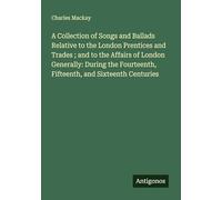 A Collection of Songs and Ballads Relative to the London Prentices and Trades ; and to the Affairs of London Generally: During the Fourteenth, Fifteenth, and Sixteenth Centuries