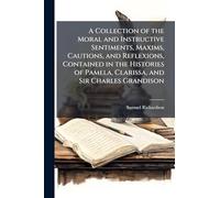A Collection of the Moral and Instructive Sentiments, Maxims, Cautions, and Reflexions, Contained in the Histories of Pamela, Clarissa, and Sir Charles Grandison