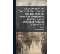 A Collection Of Tracts On Wet Docks For The Port Of London, With Hints On Trade And Commerce And On Free-ports