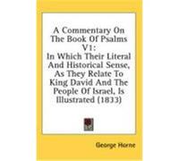 A Commentary on the Book of Psalms V1: In Which Their Literal and Historical Sense, as They Relate to King David and the People of Israel, Is Illust Horne, George (Auteur)