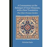 A Commentary on the Rubaiyat of Omar Khayyam, with a New Translation: The Other Persian Garden