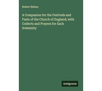 A Companion for the Festivals and Fasts of the Church of England; with Collects and Prayers for Each Solemnity