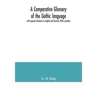 A Comparative Glossary Of The Gothic Language With Especial Reference To English And German. With A Preface
