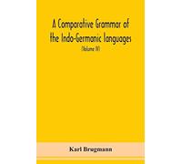 A Comparative Grammar Of The Indo-Germanic Languages A Concise Exposition Of The History Of Sanskrit, Old Iranian (Avestic And Old Persian), Old Armenian, Greek, Latin, Umbro-Samnitic, Old Irish, Goth