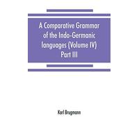 A Comparative Grammar Of The Indo-Germanic Languages. A Concise Exposition Of The History Of Sanskrit, Old Iranian (Avestic And Old Persian) Old Armenian, Old Greek, Latin, Umbrian-Samnitic, Old Irish