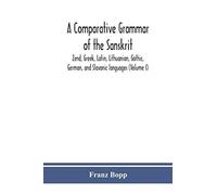 A Comparative Grammar Of The Sanskrit, Zend, Greek, Latin, Lithuanian, Gothic, German, And Sclavonic Languages (Volume I)